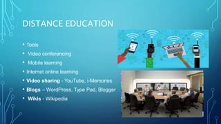 DISTANCE EDUCATION
• Tools
• Video conferencing
• Mobile learning
• Internet online learning
• Video sharing - YouTube, i-Memories
• Blogs – WordPress, Type Pad, Blogger
• Wikis - Wikipedia
 
