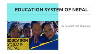 EDUCATION SYSTEM OF NEPAL
By Rotaract Club Of panauti
 