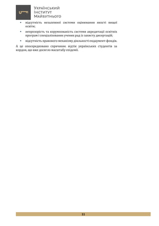 11
 відсутність незалежної системи оцінювання якості вищої
освіти;
 непрозорість та корумпованість системи акредитації освітніх
програм і спеціалізованих учених рад із захисту дисертацій;
 відсутність правового механізму діяльності ендаумент-фондів.
А це опосередковано спричиняє відтік українських студентів за
кордон, що вже досягло масштабу епідемії.
 