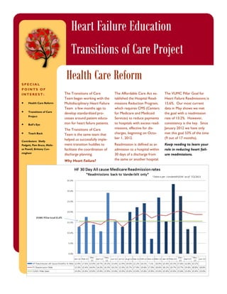 Heart Failure Education
Transitions of Care Project
Health Care Reform
SPECIAL
POINTS OF
INTEREST:



Health Care Reform



Transitions of Care
Project



Bull’s Eye



Teach Back

Contributors: Shelly
Padgett, Pam Bruce, Melissa Powell, Brittany Cunningham

The Transitions of Care
Team began working with the
Multidisciplinary Heart Failure
Team a few months ago to
develop standardized processes around patient education for heart failure patients.
The Transitions of Care
Team is the same team that
helped us successfully implement transition huddles to
facilitate the coordination of
discharge planning.
Why Heart Failure?

The Affordable Care Act established the Hospital Readmissions Reduction Program,
which requires CMS (Centers
for Medicare and Medicaid
Services) to reduce payments
to hospitals with excess readmissions, effective for discharges, beginning on October 1, 2012.

The VUMC Pillar Goal for
Heart Failure Readmissions is
15.6%. Our most current
data in May shows we met
the goal with a readmission
rate of 13.2%. However,
consistency is the key. Since
January 2012 we have only
met this goal 53% of the time
(9 out of 17 months).

Readmission is defined as an
admission to a hospital within
30 days of a discharge from
the same or another hospital.

Keep reading to learn your
role in reducing heart failure readmissions.

 