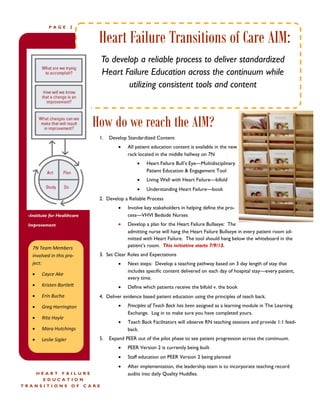 PAGE

2

Heart Failure Transitions of Care AIM:
To develop a reliable process to deliver standardized
Heart Failure Education across the continuum while
utilizing consistent tools and content

How do we reach the AIM?
Caption describing
picture or graphic.

1.

Develop Standardized Content


All patient education content is available in the new
rack located in the middle hallway on 7N


Heart Failure Bull’s Eye—Multidisciplinary
Patient Education & Engagement Tool



Living Well with Heart Failure—bifold



Understanding Heart Failure—book

2. Develop a Reliable Process


Involve key stakeholders in helping define the process—VHVI Bedside Nurses



Develop a plan for the Heart Failure Bullseye: The
admitting nurse will hang the Heart Failure Bullseye in every patient room admitted with Heart Failure. The tool should hang below the whiteboard in the
patient’s room. This initiative starts 7/9/13.

-Institute for Healthcare
Improvement

7N Team Members
involved in this project:


Erin Bucha



Greg Harrington



Rita Hayle



Leslie Sigler

Define which patients receive the bifold v. the book

Mara Hutchings



Next steps: Develop a teaching pathway based on 3 day length of stay that
includes specific content delivered on each day of hospital stay—every patient,
every time.



Kristen Bartlett





Cayce Ake



3. Set Clear Roles and Expectations

4. Deliver evidence based patient education using the principles of teach back.


5.

Principles of Teach Back has been assigned as a learning module in The Learning
Exchange. Log in to make sure you have completed yours.
Teach Back Facilitators will observe RN teaching sessions and provide 1:1 feedback.

Expand PEER out of the pilot phase to see patient progression across the continuum.



Staff education on PEER Version 2 being planned


HEART FAILURE
EDUCATION
TRANSITIONS OF CARE

PEER Version 2 is currently being built
After implementation, the leadership team is to incorporate teaching record
audits into daily Quality Huddles.

 