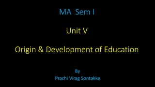 MA Sem I
Unit V
Origin & Development of Education
By
Prachi Virag Sontakke
 