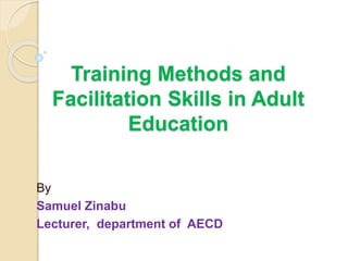 Training Methods and
Facilitation Skills in Adult
Education
By
Samuel Zinabu
Lecturer, department of AECD
 