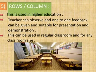 5) ROWS / COLUMN :
This is used in higher education .
Teacher can observe and one to one feedback
can be given and suitable for presentation and
demonstration .
This can be used in regular classroom and for any
class room size .
 