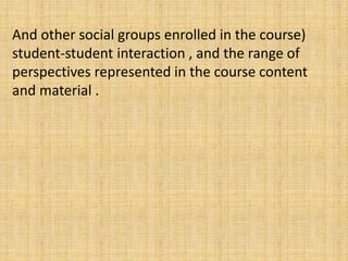 And other social groups enrolled in the course)
student-student interaction , and the range of
perspectives represented in the course content
and material .
 