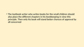 • The textbook writer who writes books for the small children should
also place the different chapters in his bookkeeping in view this
principle. Then only his book will stand better chances of approval by
all concerned
 