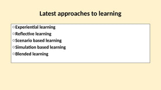Latest approaches to learning
oExperiential learning
oReflective learning
oScenario based learning
oSimulation based learning
oBlended learning
 