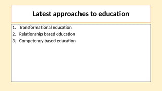 Latest approaches to education
1. Transformational education
2. Relationship based education
3. Competency based education
 