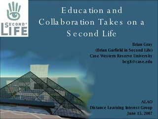 Education and Collaboration Takes on a Second Life Brian Gray (Brian Garfield in Second Life) Case Western Reserve University [email_address] ALAO Distance Learning Interest Group June 15, 2007 