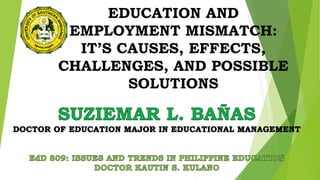 EDUCATION AND
EMPLOYMENT MISMATCH:
IT’S CAUSES, EFFECTS,
CHALLENGES, AND POSSIBLE
SOLUTIONS
 