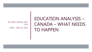 EDUCATION ANALYSIS –
CANADA – WHAT NEEDS
TO HAPPEN
BY: PAUL YOUNG, CPA,
CGA
DATE: JUNE 24, 2020
 