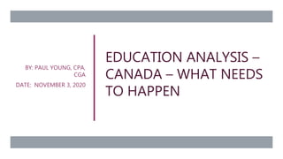 EDUCATION ANALYSIS –
CANADA – WHAT NEEDS
TO HAPPEN
BY: PAUL YOUNG, CPA,
CGA
DATE: NOVEMBER 3, 2020
 