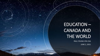 EDUCATION –
CANADA AND
THE WORLD
PAUL YOUNG CPA CGA
JUNE 2, 2021
 