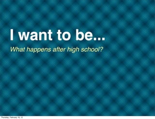 I want to be...
         What happens after high school?




Thursday, February 16, 12
 