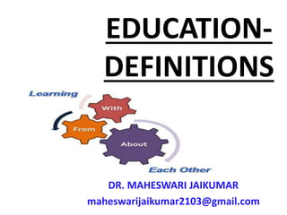 EDUCATION-
DEFINITIONS
DR. MAHESWARI JAIKUMAR
maheswarijaikumar2103@gmail.com
 
