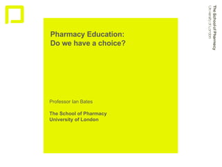 Pharmacy Education:  Do we have a choice?  Professor Ian Bates The School of Pharmacy University of London 