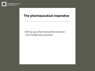 The pharmaceutical imperative Bring  our  pharmaceutical science into healthcare practice 