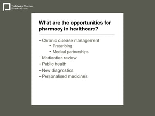 What are the opportunities for pharmacy in healthcare? Chronic disease management Prescribing Medical partnerships Medication review Public health New diagnostics Personalised medicines 