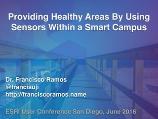 ESRI User Conference San Diego, June 2016
Dr. Francisco Ramos
@francisuji
http://franciscoramos.name
Providing Healthy Areas By Using
Sensors Within a Smart Campus
 