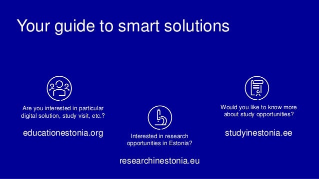 Your guide to smart solutions
Are you interested in particular
digital solution, study visit, etc.?
educationestonia.org
Would you like to know more
about study opportunities?
studyinestonia.ee
Interested in research
opportunities in Estonia?
researchinestonia.eu
 