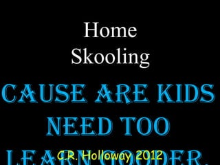 Home
Skooling
Cause are kids
need too
C.R. Holloway 2012
 