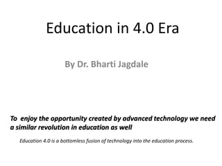 Education in 4.0 Era
By Dr. Bharti Jagdale
To enjoy the opportunity created by advanced technology we need
a similar revolution in education as well
Education 4.0 is a bottomless fusion of technology into the education process.
 