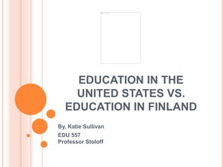 EDUCATION IN THE
UNITED STATES VS.
EDUCATION IN FINLAND
By, Katie Sullivan
EDU 557
Professor Stoloff
 