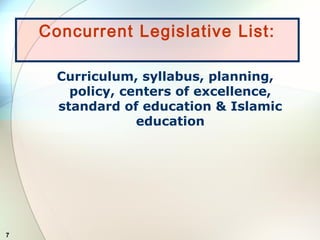7
Curriculum, syllabus, planning,
policy, centers of excellence,
standard of education & Islamic
education
Concurrent Legislative List:
 