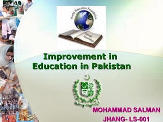 MOHAMMAD SALMANMOHAMMAD SALMAN
JHANG- LS-001JHANG- LS-001
Improvement inImprovement in
Education in PakistanEducation in Pakistan
 