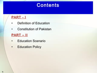 2 
Contents 
PART - I 
• Definition of Education 
• Constitution of Pakistan 
PART – II 
• Education Scenario 
• Education Policy 
 
