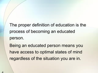 The proper definition of education is the
process of becoming an educated
person.
Being an educated person means you
have access to optimal states of mind
regardless of the situation you are in.
 