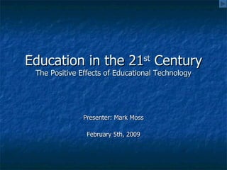 Education in the 21 st  Century The Positive Effects of Educational Technology Presenter: Mark Moss February 5th, 2009 