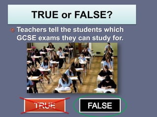 TRUE or FALSE?
 Teachers tell the students which
GCSE exams they can study for.
 