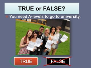 TRUE or FALSE?
 You need A-levels to go to university.
 