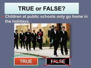 TRUE or FALSE?
 Children at public schools only go home in
the holidays.
 