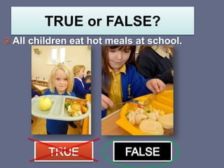 TRUE or FALSE?
 All children eat hot meals at school.
 