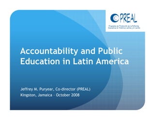 Accountability and Public
Education in Latin America


Jeffrey M. Puryear, Co-director (PREAL)
Kingston, Jamaica – October 2008
 