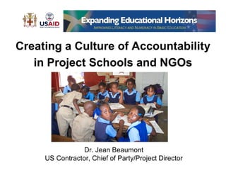 Creating a Culture of Accountability
   in Project Schools and NGOs




                 Dr. Jean Beaumont
     US Contractor, Chief of Party/Project Director
 