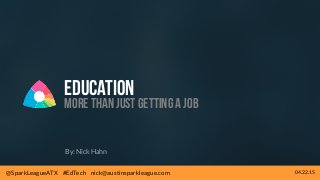 @SparkLeagueATX #EdTech nick@austinsparkleague.com 04.22.15
Education
More thanjust getting a job
By: Nick Hahn
@SparkLeagueATX #EdTech nick@austinsparkleague.com 04.22.15
 