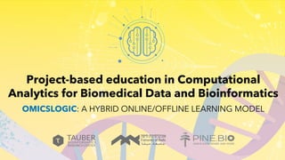Project-based education in Computational
Analytics for Biomedical Data and Bioinformatics
OMICSLOGIC: A HYBRID ONLINE/OFFLINE LEARNING MODEL
 