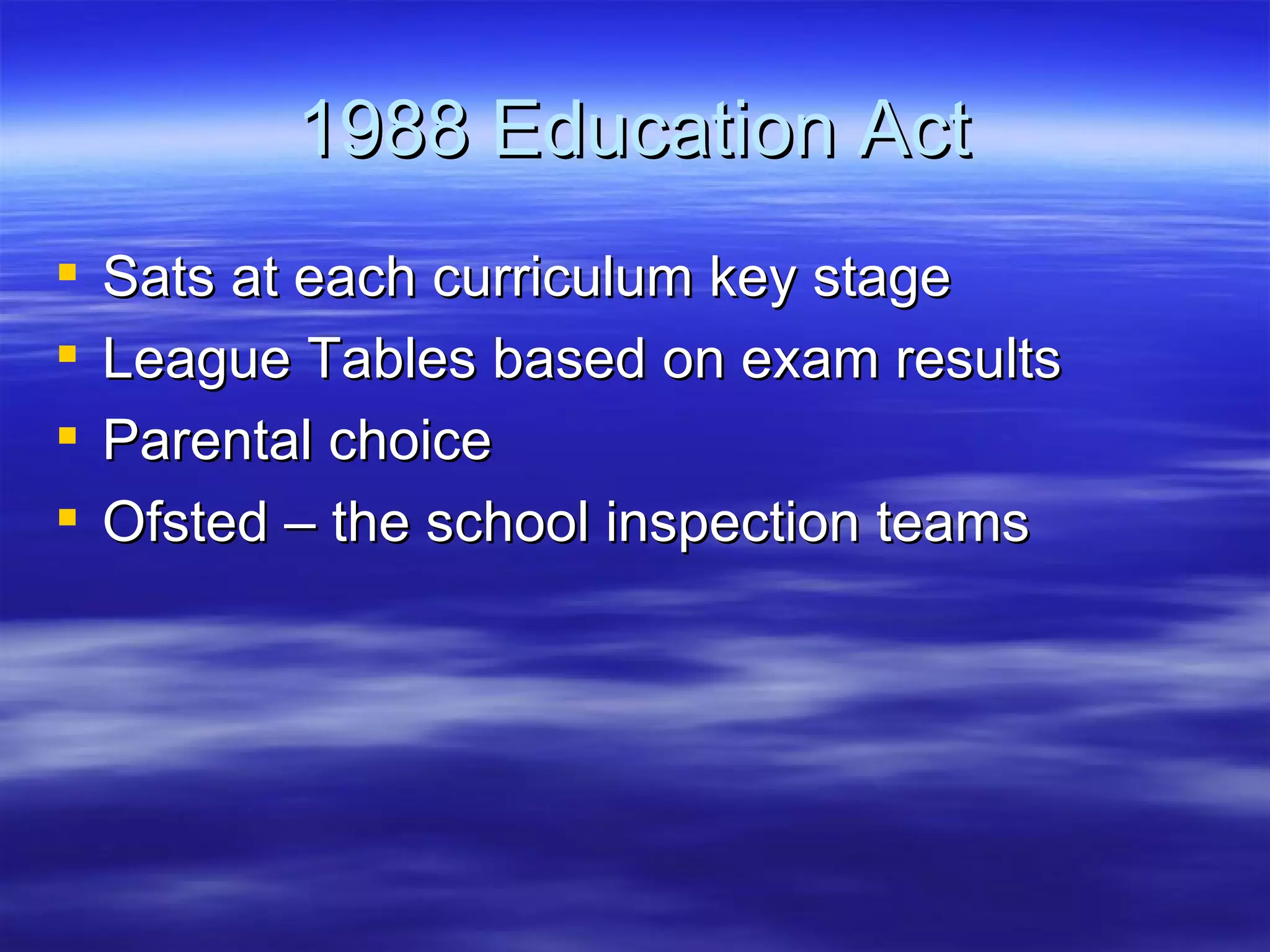 1988 Education Act Sats at each curriculum key stage League Tables based on exam results Parental choice Ofsted – the school inspection teams