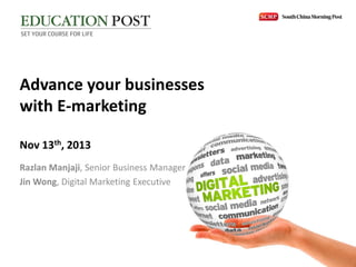 Advance your businesses
with E-marketing
Nov 13th, 2013
Razlan Manjaji, Senior Business Manager
Jin Wong, Digital Marketing Executive

 
