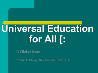 Universal Education for All [: A Global Issue By Barbie Chung, Alex Andresen, Sherry He 