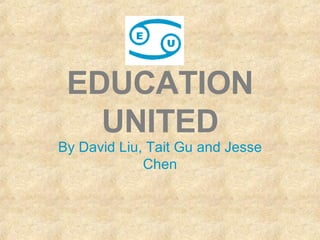 EDUCATION UNITED By David Liu, Tait Gu and Jesse Chen 