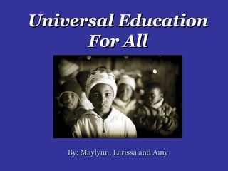 Universal Education For All By: Maylynn, Larissa and Amy 