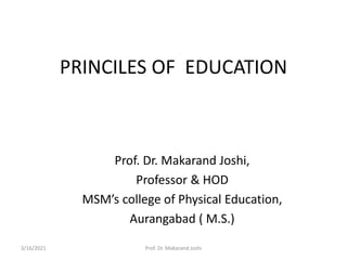 PRINCILES OF EDUCATION
Prof. Dr. Makarand Joshi,
Professor & HOD
MSM’s college of Physical Education,
Aurangabad ( M.S.)
3/16/2021 Prof. Dr. Makarand Joshi
 