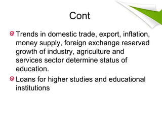 Cont
Trends in domestic trade, export, inflation,
money supply, foreign exchange reserved
growth of industry, agriculture and
services sector determine status of
education.
Loans for higher studies and educational
institutions
 
