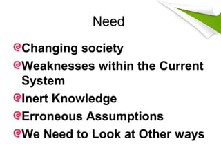 Need
Changing society
Weaknesses within the Current
System
Inert Knowledge
Erroneous Assumptions
We Need to Look at Other ways
 