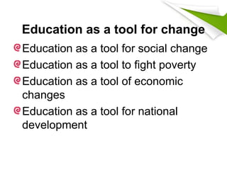 Education as a tool for change
Education as a tool for social change
Education as a tool to fight poverty
Education as a tool of economic
changes
Education as a tool for national
development
 