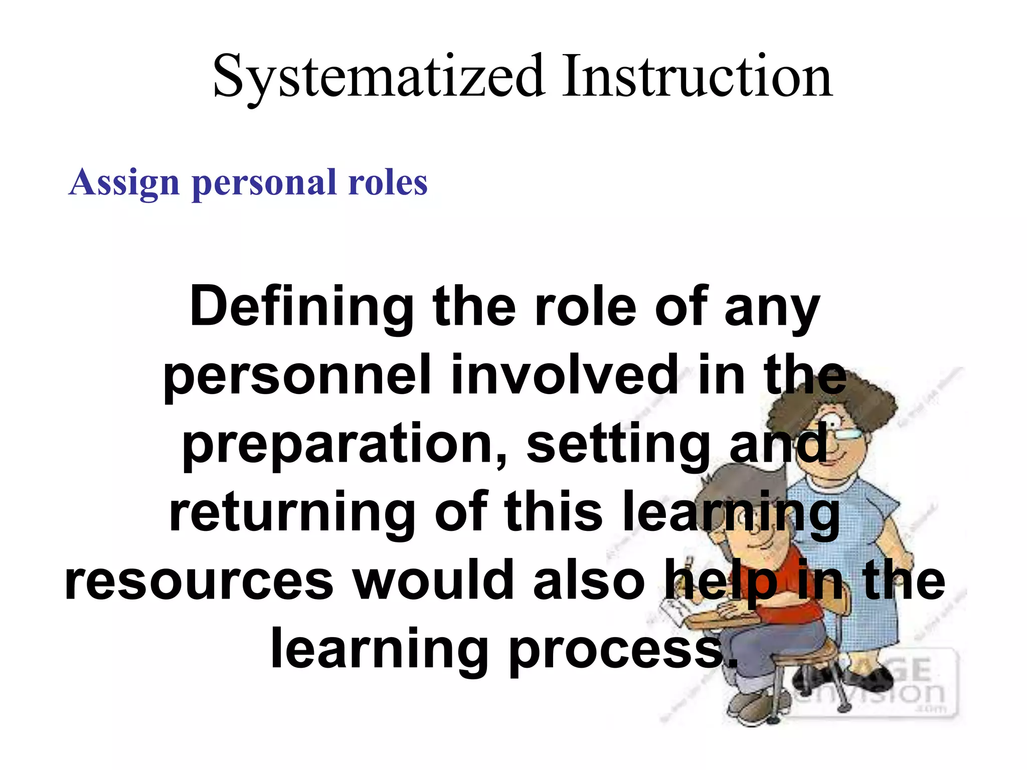 Systematized Instruction
Assign personal
roles
Defining the role of any
personnel involved in the
preparation, setting and
returning of this learning
resources would also help in the
learning process.
 